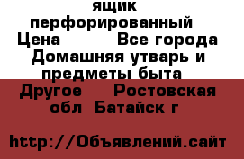 ящик  перфорированный › Цена ­ 250 - Все города Домашняя утварь и предметы быта » Другое   . Ростовская обл.,Батайск г.